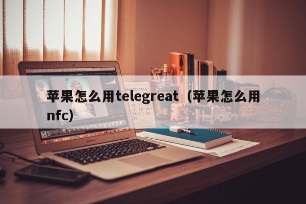 苹果怎么用telegreat（苹果怎么用nfc）