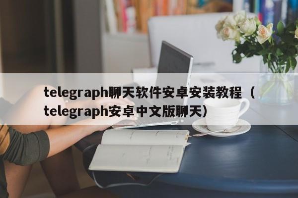 telegraph聊天软件安卓安装教程（telegraph安卓中文版聊天）