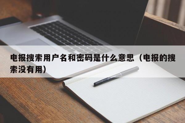 电报搜索用户名和密码是什么意思（电报的搜索没有用）