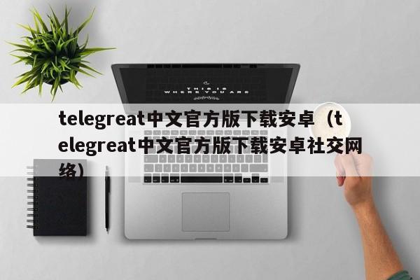 telegreat中文官方版下载安卓（telegreat中文官方版下载安卓社交网络）