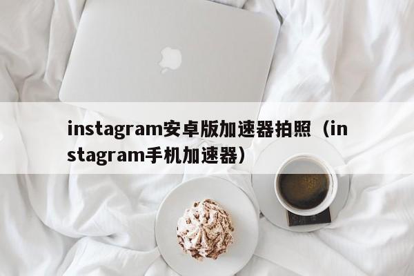 instagram安卓版加速器拍照（instagram手机加速器）