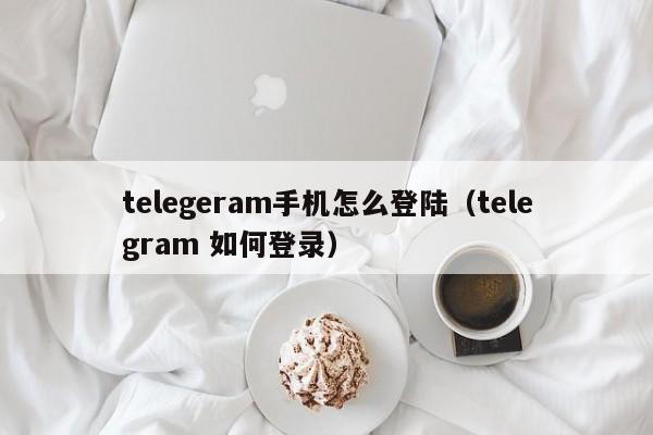 telegeram手机怎么登陆（telegram 如何登录）