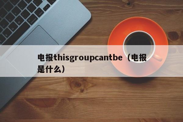 电报thisgroupcantbe（电报是什么）