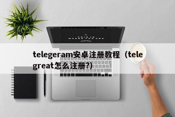 telegeram安卓注册教程（telegreat怎么注册?）