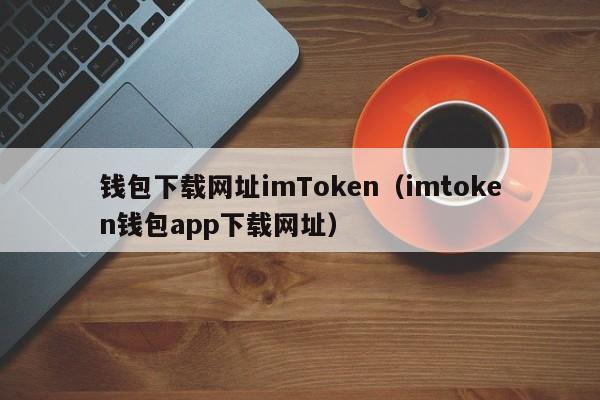 钱包下载网址imToken（imtoken钱包app下载网址）