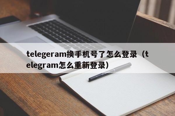 telegeram换手机号了怎么登录（telegram怎么重新登录）