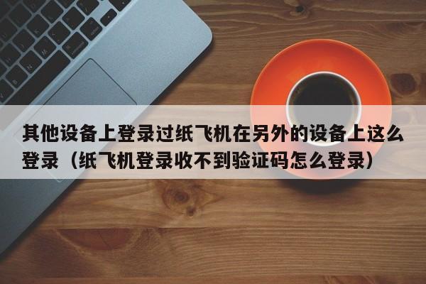 其他设备上登录过纸飞机在另外的设备上这么登录（纸飞机登录收不到验证码怎么登录）