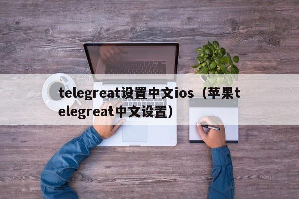 telegreat设置中文ios（苹果telegreat中文设置）