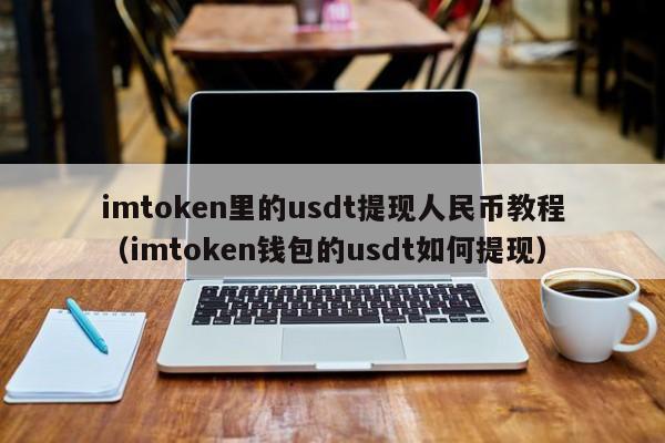 imtoken里的usdt提现人民币教程（imtoken钱包的usdt如何提现）