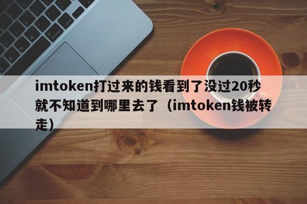 imtoken打过来的钱看到了没过20秒就不知道到哪里去了（imtoken钱被转走）