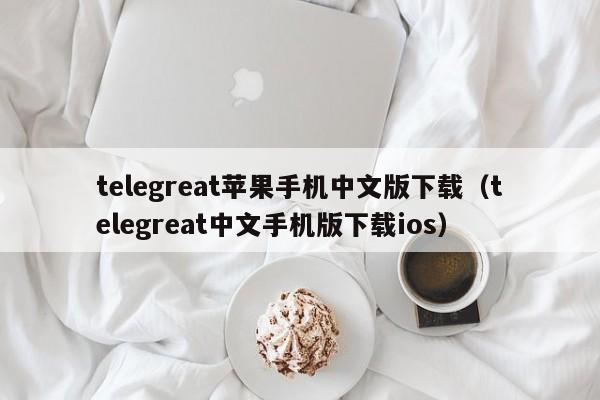 telegreat苹果手机中文版下载（telegreat中文手机版下载ios）