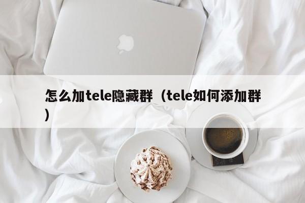 怎么加tele隐藏群（tele如何添加群）