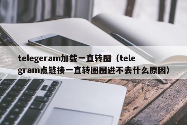 telegeram加载一直转圈（telegram点链接一直转圈圈进不去什么原因）