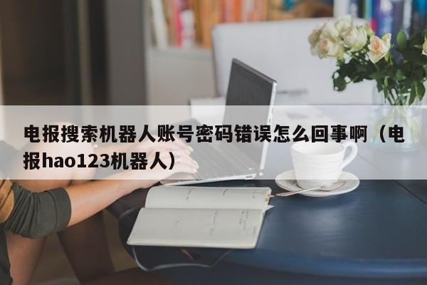 电报搜索机器人账号密码错误怎么回事啊（电报hao123机器人）