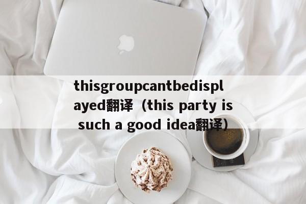 thisgroupcantbedisplayed翻译（this party is such a good idea翻译）