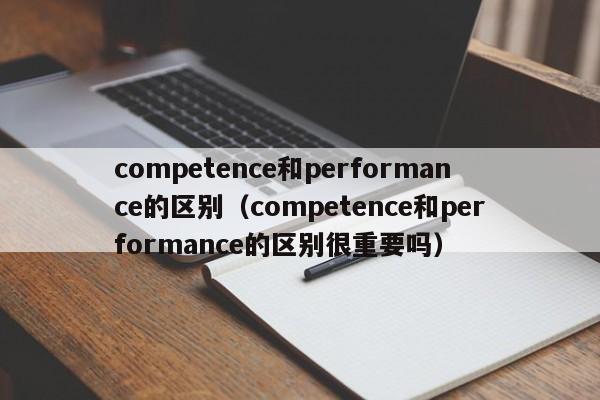 competence和performance的区别（competence和performance的区别很重要吗）