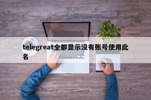 telegreat全都显示没有账号使用此名