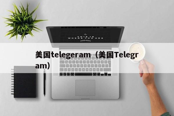 美国telegeram（美国Telegram）