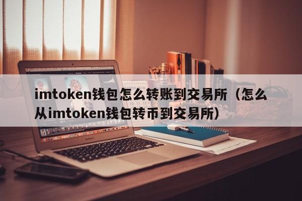 imtoken钱包怎么转账到交易所（怎么从imtoken钱包转币到交易所）