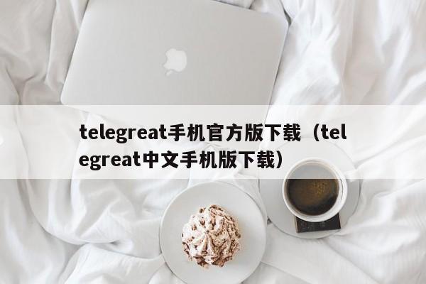 telegreat手机官方版下载（telegreat中文手机版下载）