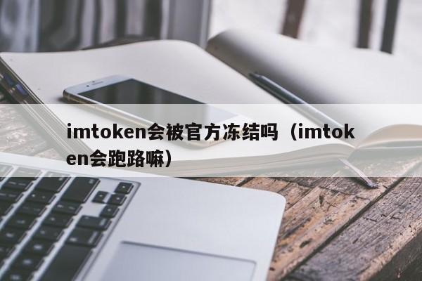 imtoken会被官方冻结吗（imtoken会跑路嘛）