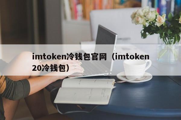 imtoken冷钱包官网（imtoken20冷钱包）