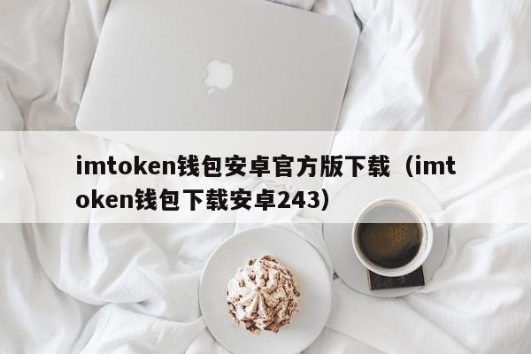 imtoken钱包安卓官方版下载（imtoken钱包下载安卓243）