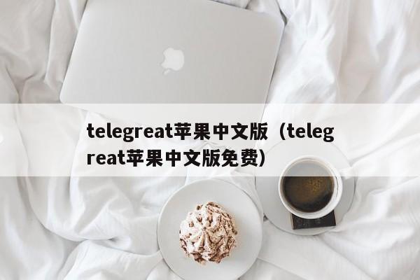 telegreat苹果中文版（telegreat苹果中文版免费）