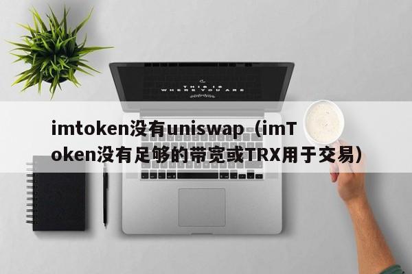 imtoken没有uniswap（imToken没有足够的带宽或TRX用于交易）