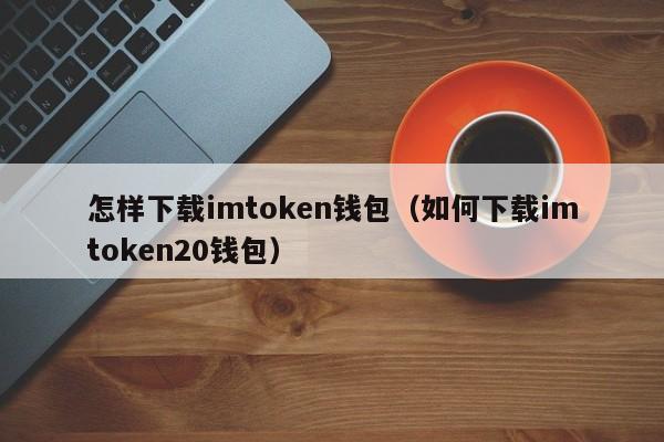 怎样下载imtoken钱包（如何下载imtoken20钱包）