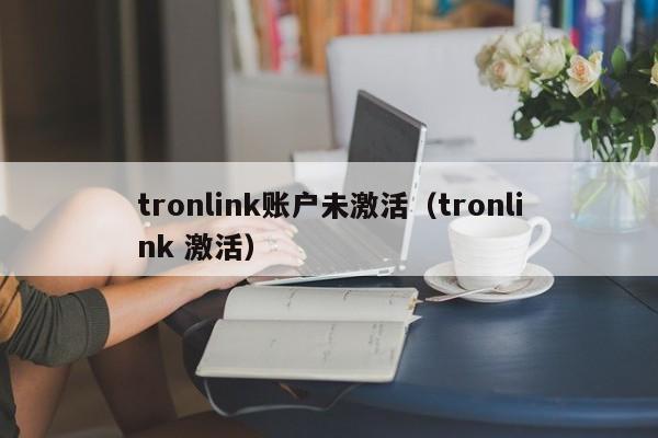 tronlink账户未激活（tronlink 激活）