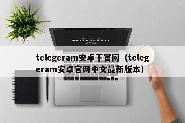 telegeram安卓下官网（telegeram安卓官网中文最新版本）