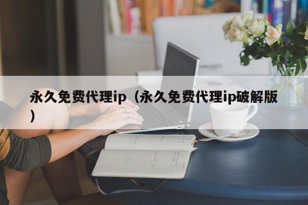 永久免费代理ip（永久免费代理ip破解版）