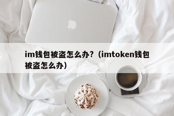 im钱包被盗怎么办?（imtoken钱包被盗怎么办）