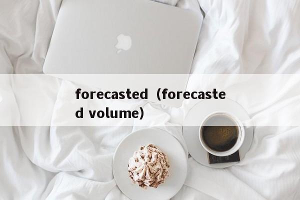 forecasted（forecasted volume）