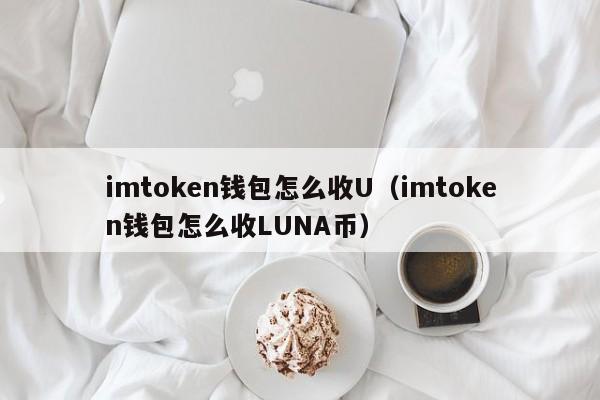 imtoken钱包怎么收U（imtoken钱包怎么收LUNA币）