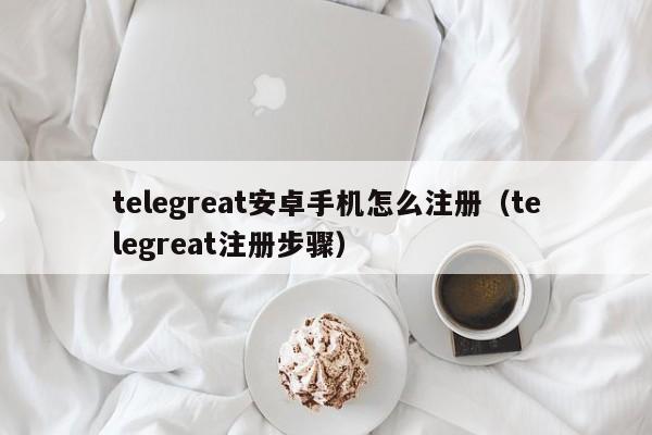 telegreat安卓手机怎么注册（telegreat注册步骤）