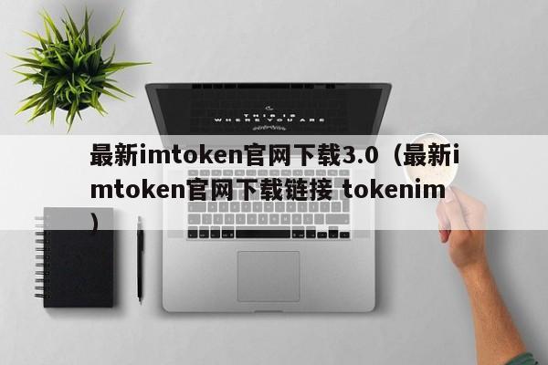 最新imtoken官网下载3.0（最新imtoken官网下载链接 tokenim）