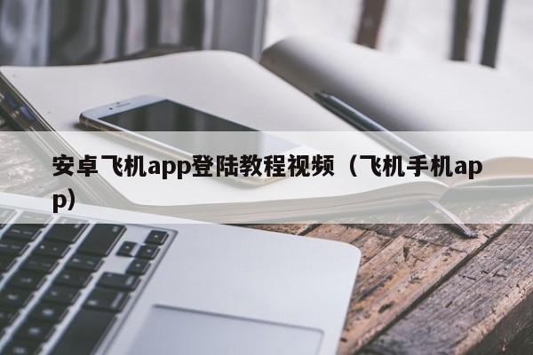 安卓飞机app登陆教程视频（飞机手机app）