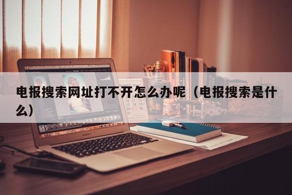 电报搜索网址打不开怎么办呢（电报搜索是什么）