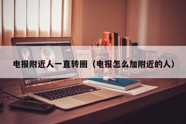 电报附近人一直转圈（电报怎么加附近的人）