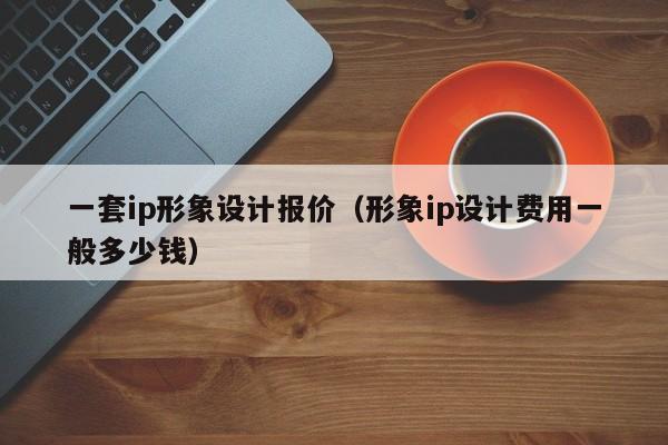 一套ip形象设计报价（形象ip设计费用一般多少钱）