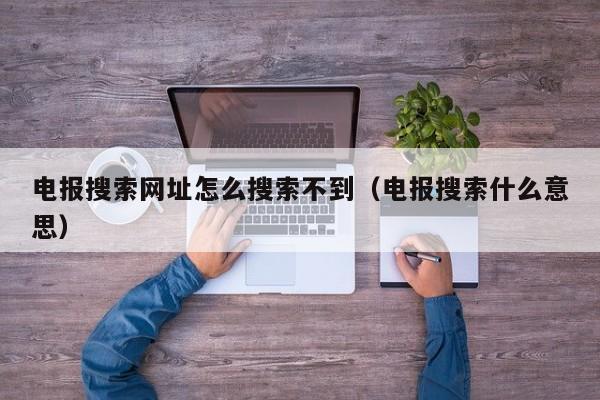 电报搜索网址怎么搜索不到（电报搜索什么意思）