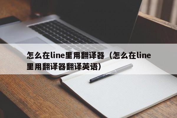 怎么在line里用翻译器（怎么在line里用翻译器翻译英语）