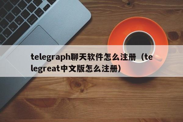 telegraph聊天软件怎么注册（telegreat中文版怎么注册）