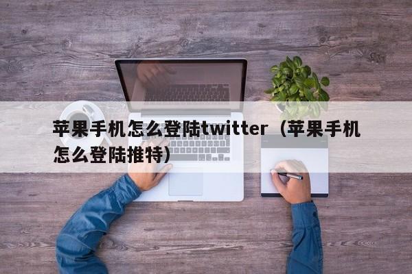 苹果手机怎么登陆twitter（苹果手机怎么登陆推特）