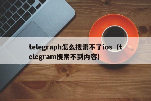 telegraph怎么搜索不了ios（telegram搜索不到内容）