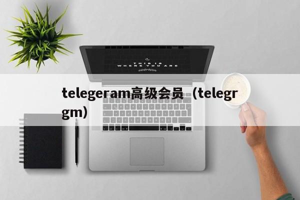 telegeram高级会员（telegrgm）