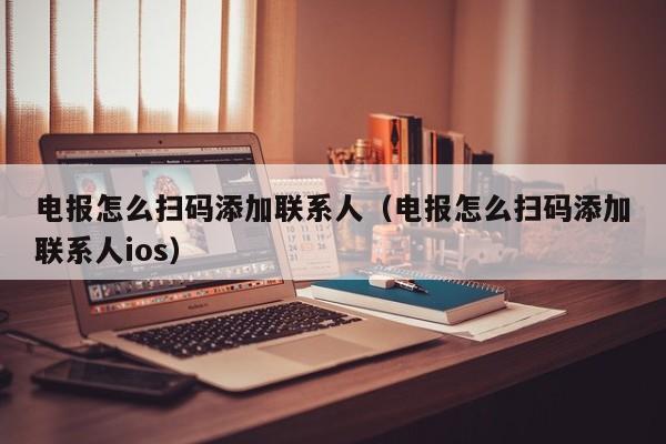 电报怎么扫码添加联系人（电报怎么扫码添加联系人ios）