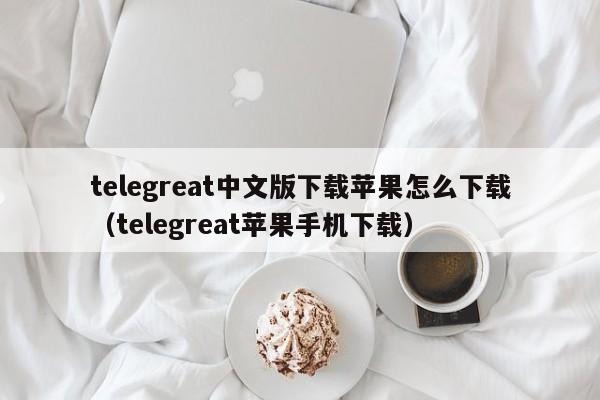 telegreat中文版下载苹果怎么下载（telegreat苹果手机下载）